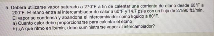 5. Deberá utilizarse vapor saturado a \( 270^{\circ} \mathrm{F} \) a fin de calentar una corriente de etano desde \( 60^{\cir