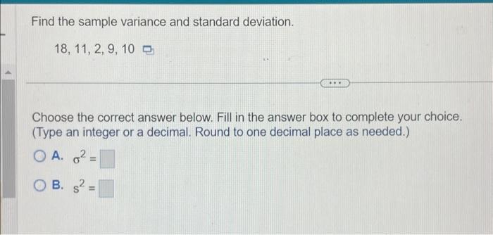 Find the sample variance and standard deviation.
\[
18,11,2,9,10
\]
Choose the correct answer below. Fill in the answer box t