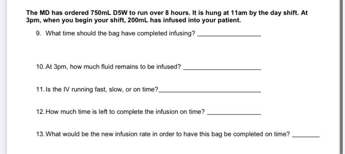 The MD has ordered 750mL D5W to run over 8 hours. It is hung at 11am by the day shift. At 3pm, when you begin your shift, 200