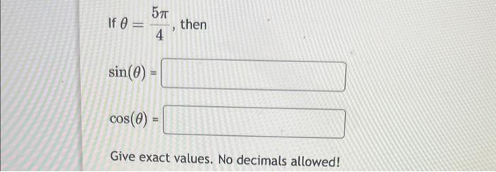 If \( \theta=\frac{5 \pi}{4} \), then \[ \sin (\theta)= \] \[ \cos (\theta)= \] Give exact values. No decimals allowed!