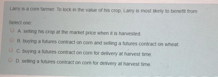 Solved Larry is a corn farmer. To lock in the value of his