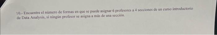 10.- Encuentre el número de formas en que se puede asignar 6 profesores a 4 secciones de un curso introductorio de Data Analy