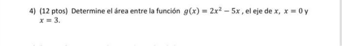 4) (12 ptos) Determine el área entre la función \( g(x)=2 x^{2}-5 x \), el eje de \( x, x=0 y \) \[ x=3 \text {. } \]