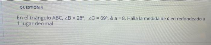 QUESTION 4 En el triángulo ABC, 2B = 289, 2C = 69°, & a = 8. Halla la medida de c en redondeado a 1 lugar decimal