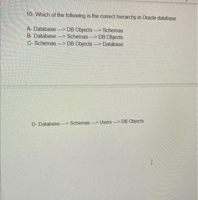 10- Which of the following is the correct hierarchy in Oracle database
A- Database \( \rightarrow \) DB Objects \( \longright