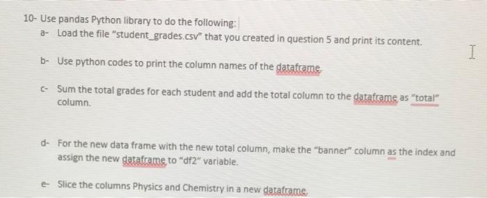 10- Use pandas Python library to do the following:
a- Load the file student_grades. csv that you created in question 5 and 