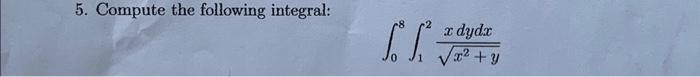 5. Compute the following integral: \[ \int_{0}^{8} \int_{1}^{2} \frac{x d y d x}{\sqrt{x^{2}+y}} \]
