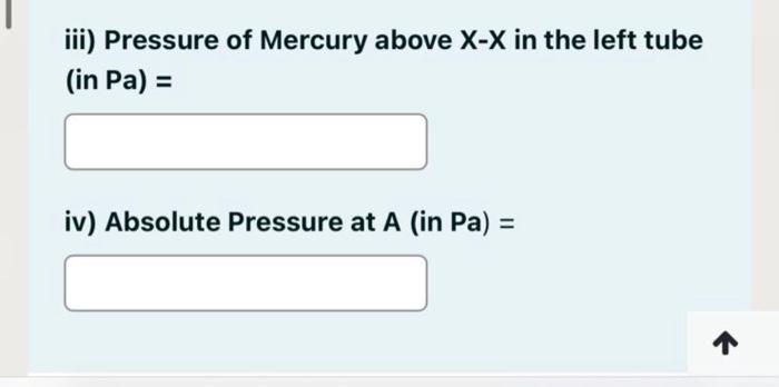 iii) Pressure of Mercury above \( X-X \) in the left tube (in Pa) \( = \)
iv) Absolute Pressure at \( \mathrm{A} \) (in \( \m