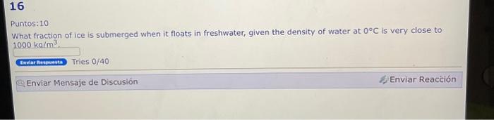 Puntos: 10 What fraction of ice is submerged when it floats in freshwater, given the density of water at \( 0^{\circ} \mathrm