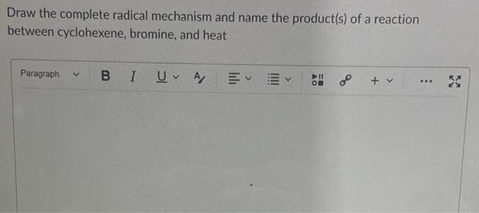 Draw the complete radical mechanism and name the product(s) of a reaction
between cyclohexene, bromine, and heat
Paragraph BI