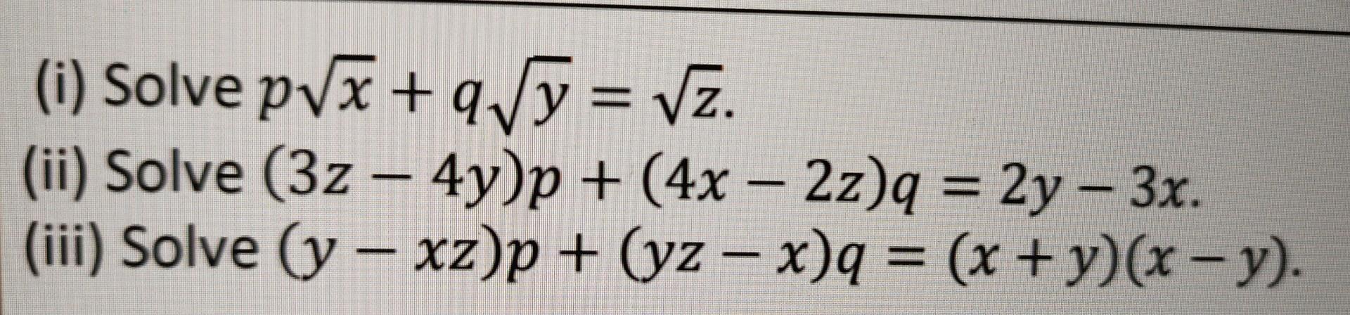 (i) Solve p√x + q√y = √z. (ii) Solve (3z – 4y)p + (4x − 2z)q = 2y— 3x. (iii) Solve (y - xz)p + (yz − x)q = (x+y)(x−y).