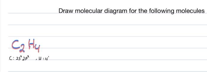 Draw molecular diagram for the following molecules
\( \mathrm{C}_{2} \mathrm{H}_{4} \)
\[
\text { C: } 2 s^{2} 2 p^{2}, H: 1 