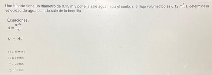 Una tubería tiene un diámetro de \( 0.15 \mathrm{~m} \) y por ella sale agua hacia el suelo, si el flujo volumétrico es \( 0.