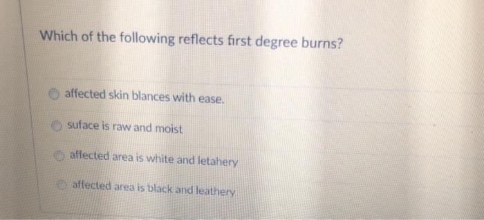 Which of the following reflects first degree burns? affected skin blances with ease. suface is raw and moist affected area is