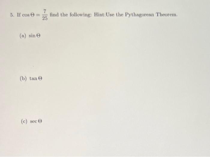 5. If \( \cos \Theta=\frac{7}{25} \) find the following: Hint:Use the Pythagorean Theorem.
(a) \( \sin \theta \)
(b) \( \tan 
