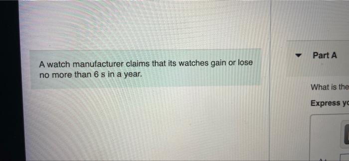 A watch manufacturer claims that its watches gain or lose
no more than 6 s in a year.
? Part A
What is the
Express yo