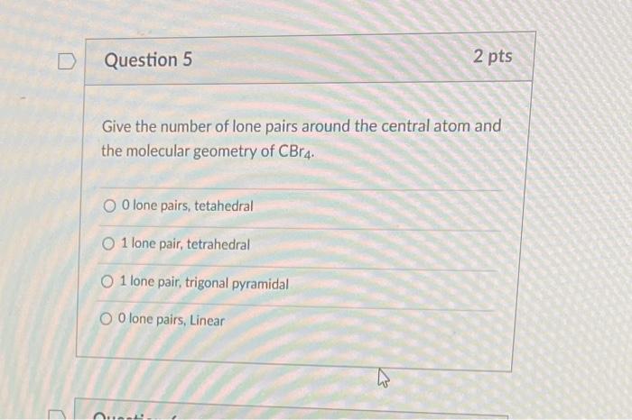 Give the number of lone pairs around the central atom and the molecular geometry of \( \mathrm{CBr}_{4} \).
O lone pairs, tet