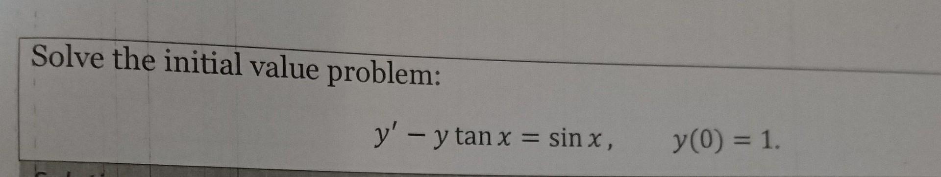 Solve the initial value problem: y - y tan x = sin x, - y(0) = 1.