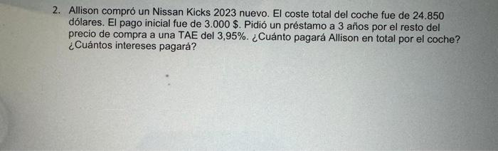 Allison compró un Nissan Kicks 2023 nuevo. El coste total del coche fue de 24.850 dólares. El pago inicial fue de 3.000 \$. P