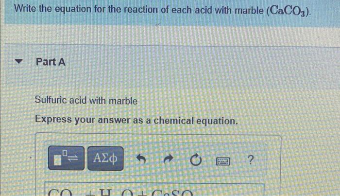 Write the equation for the reaction of each acid with marble (CaCO3).
?
Part A
Sulfuric acid with marble
Express your answer 