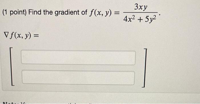 (1 point) Find the gradient of \( f(x, y)=\frac{3 x y}{4 x^{2}+5 y^{2}} \) \[ \nabla f(x, y)= \]