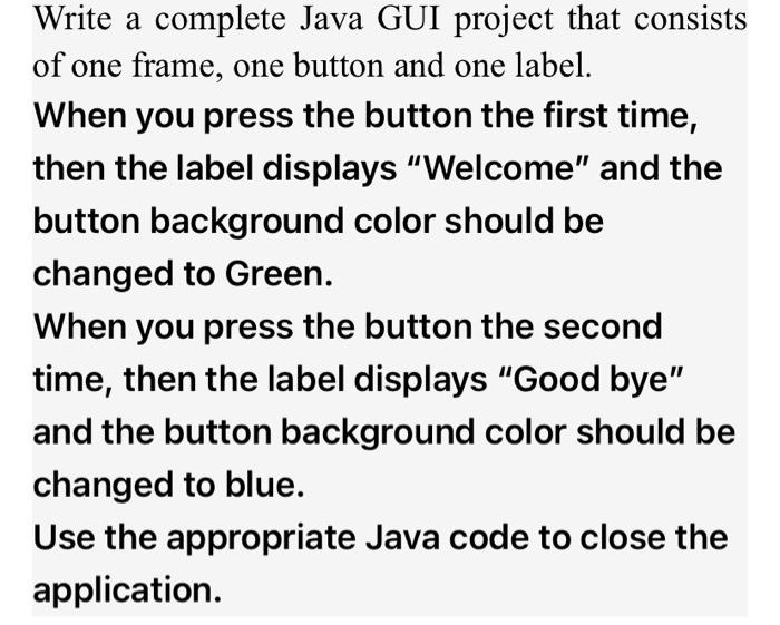 Write a complete Java GUI project that consists of one frame, one button and one label. When you press the button the first t