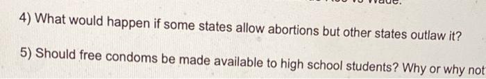 4) What would happen if some states allow abortions but other states outlaw it? 5) Should free condoms be made available to h