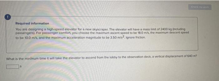 Required information
You are designing a high-speed elevator for a new skyscraper. The elevator will have a mass limit of 240