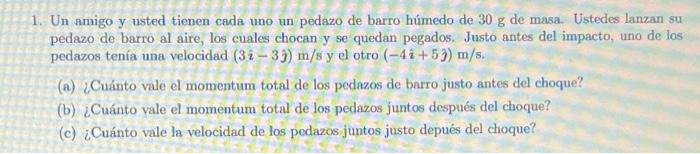 1. Un amigo y usted tienen cada uno un pedazo de barro húmedo de \( 30 \mathrm{~g} \) de masa. Ustedes lanzan su pedazo de ba