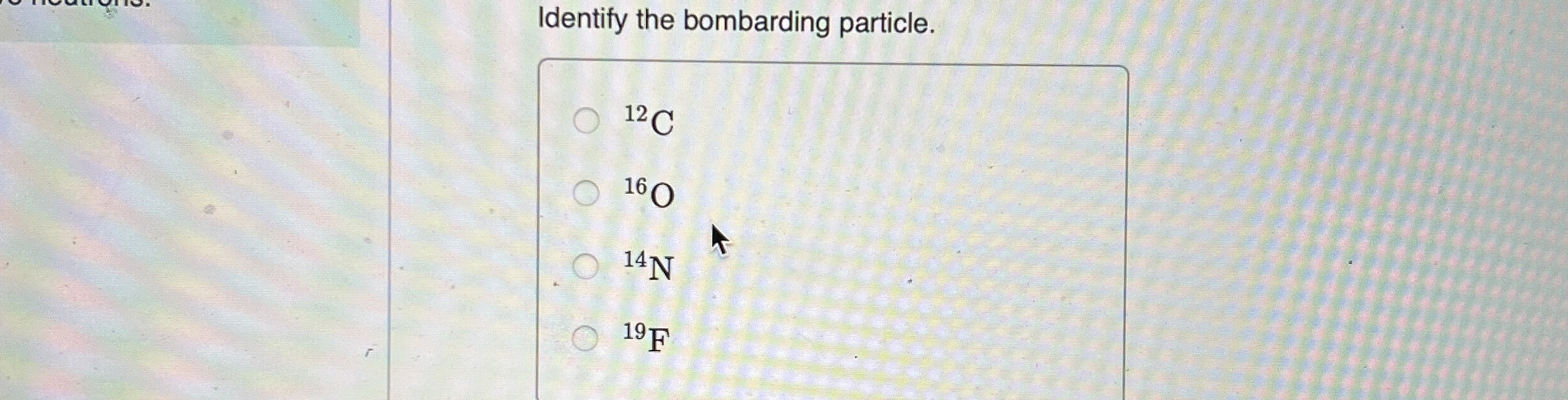 Solved Identify the bombarding particle.?12C?16O?14N?19F | Chegg.com