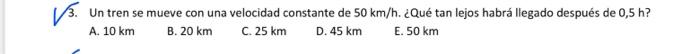 3. Un tren se mueve con una velocidad constante de \( 50 \mathrm{~km} / \mathrm{h} \). ¿Qué tan lejos habrá llegado después d