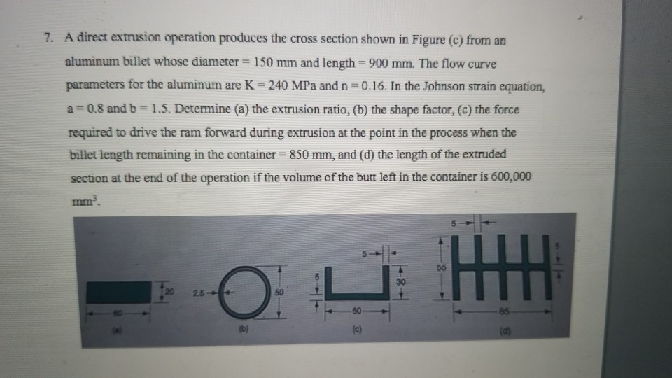 7. a direct extrusion operation produces the cross section shown in figure (c) from an aluminum billet whose diameter =