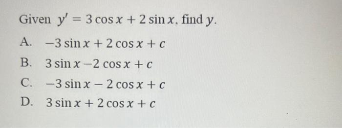 Given \( y^{\prime}=3 \cos x+2 \sin x \), find \( y \). A. \( -3 \sin x+2 \cos x+c \) B. \( 3 \sin x-2 \cos x+c \) C. \( -3 \