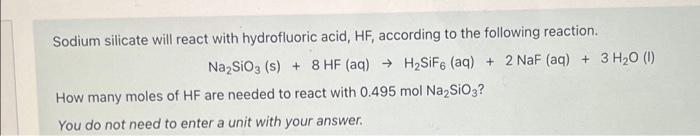 Sodium silicate will react with hydrofluoric acid, HF, according to the following reaction.
How many moles of HF are needed t