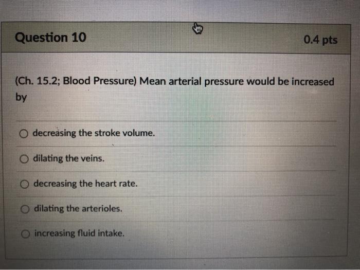 Question 10 0.4 pts (Ch. 15.2; Blood Pressure) Mean arterial pressure would be increased by O decreasing the stroke volume. O