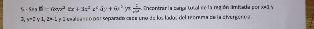 5.- Sea \( \overrightarrow{\mathbb{D}}=6 x y z^{2} \hat{a} x+3 x^{2} z^{2} \hat{a} y+6 x^{2} y z \frac{c}{m^{2}} \). Encontra