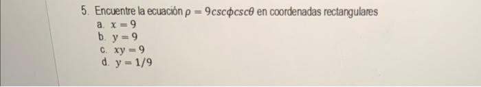 5. Encuentre la ecuación \( \rho=9 \csc \phi \csc \theta \) en coordenadas rectangulares a. \( x=9 \) b. \( y=9 \) c. \( x y=