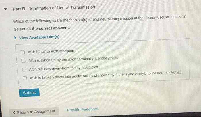 Part B - Termination of Neural Transmission Which of the following is/are mechanism(s) to end neural transmission at the neur
