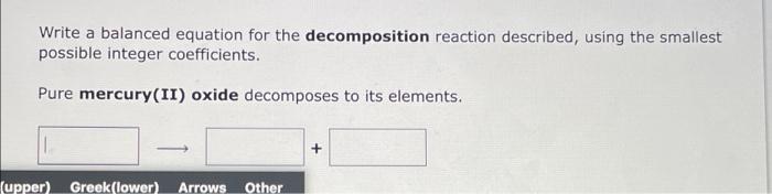 Write a balanced equation for the decomposition reaction described, using the smallest
possible integer coefficients.
Pure me