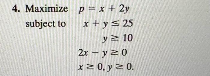 \( \begin{array}{l}p=x+2 y \\ x+y \leq 25 \\ y \geq 10 \\ 2 x-y \geq 0 \\ x \geq 0, y \geq 0\end{array} \)