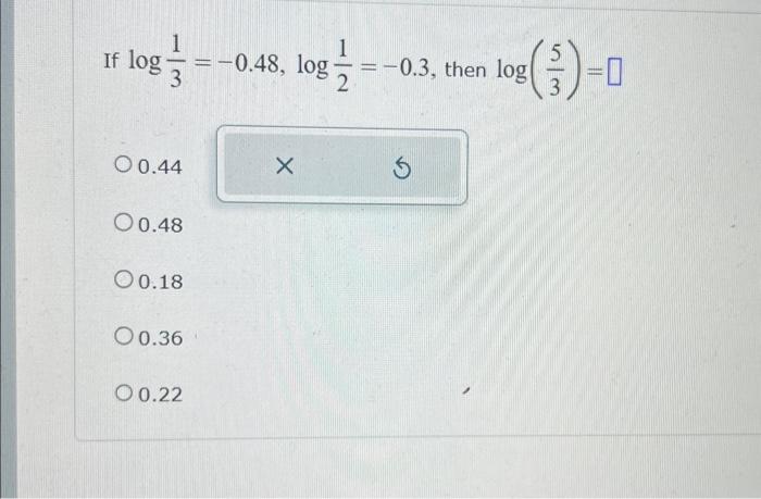 If \( \log \frac{1}{3}=-0.48, \log \frac{1}{2}=-0.3 \), then \( \log \left(\frac{5}{3}\right)= \) 0.44 0.48 0.18 0.36 0.22