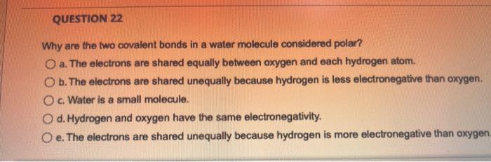 Solved QUESTION 22 Why are the two covalent bonds in a water | Chegg.com