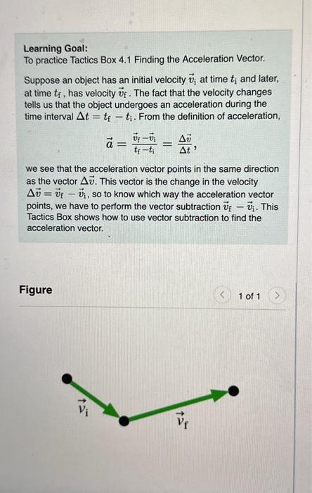 Learning Goal:
To practice Tactics Box 4.1 Finding the Acceleration Vector.
Suppose an object has an initial velocity \( \vec