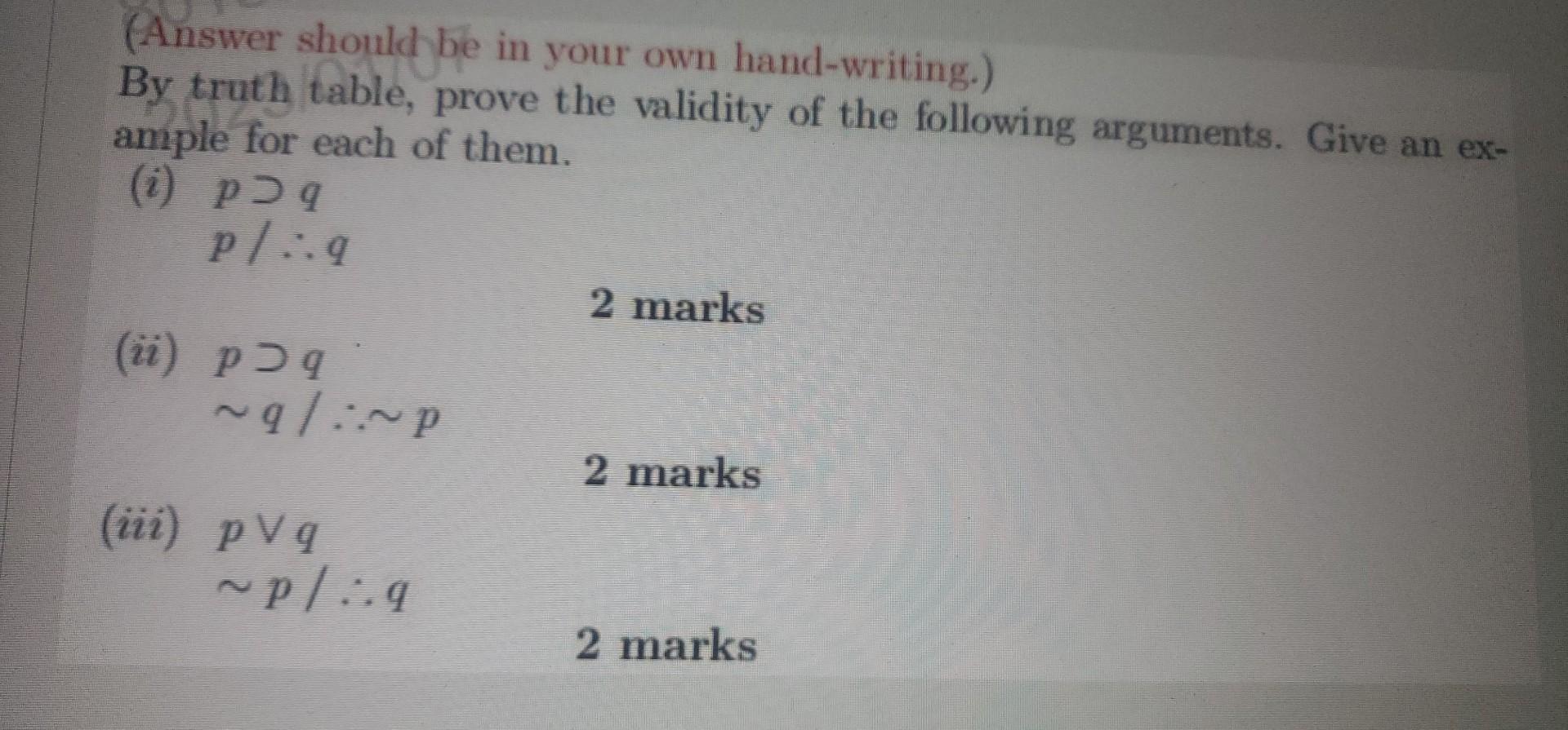 (Answer should be in your own hand-writing.)
By truth table, prove the validity of the following arguments. Give an example f