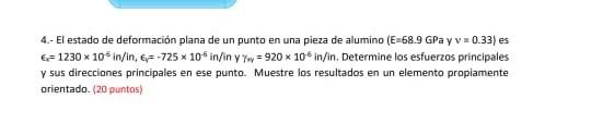 4.- El estado de deformación plana de un punto en una pieza de alumino ( \( E=68.9 \mathrm{GPa} \) y \( \mathrm{v}=0.33 \) )