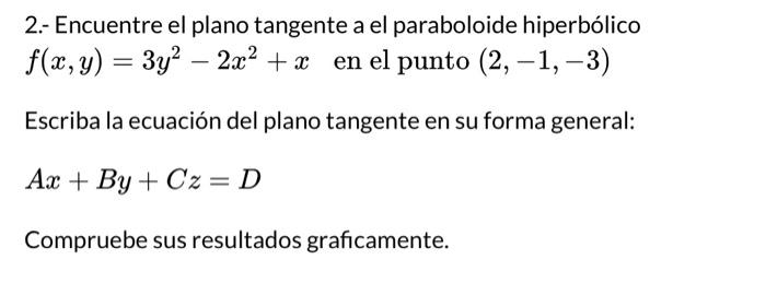 2.- Encuentre el plano tangente a el paraboloide hiperbólico \( f(x, y)=3 y^{2}-2 x^{2}+x \) en el punto \( (2,-1,-3) \) Escr