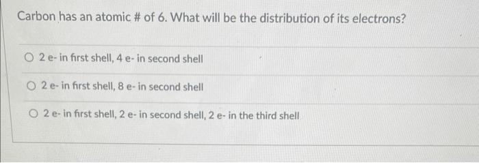 Carbon has an atomic # of 6 . What will be the distribution of its electrons?
\( 2 \mathrm{e} \) - in first shell, \( 4 \math