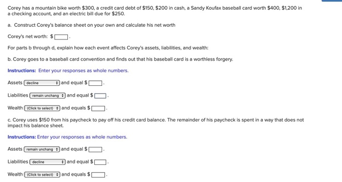 Corey has a mountain bike worth $300, a credit card debt of $150, $200 in  cash, a Sandy Koufax baseball card worth $400, $1,200 in a checking  account, and an electric bill