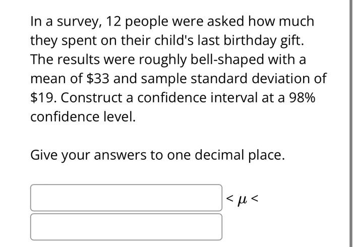 In a survey, 12 people were asked how much they spent on their childs last birthday gift. The results were roughly bell-shap
