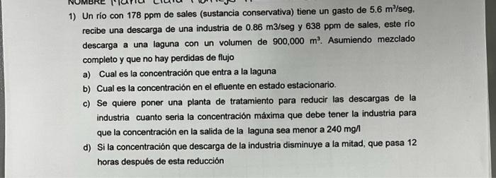 1) Un rio con \( 178 \mathrm{ppm} \) de sales (sustancia conservativa) tiene un gasto de \( 5.6 \mathrm{~m}^{3} / \mathrm{seg